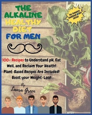 The Alkaline Healthy Diet for Men: 100+ Recipes to Understand pH, Eat Well, and Reclaim Your Health! Plant-Based Recipes Are Included! Boost your Weig by Green, Laura