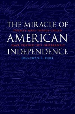 Miracle of American Independence: Twenty Ways Things Could Have Turned Out Differently by Dull, Jonathan R.