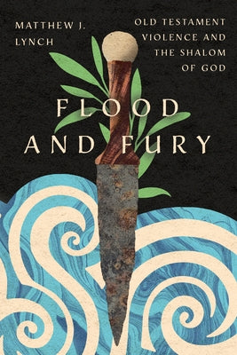 Flood and Fury: Old Testament Violence and the Shalom of God by Lynch, Matthew J.