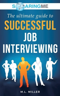 SoaringME The Ultimate Guide to Successful Job Interviewing by Miller, M. L.