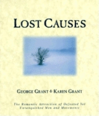Lost Causes: The Romantic Attraction of Defeated Yet Unvanquished Men & Movements by Grant, George