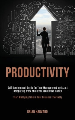 Productivity: Self Development Guide for Time Management and Start Delegating Work and Other Productive Habits (Start Managing Time by Harvard, Brian