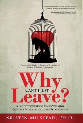 Why Can't I Just Leave: A Guide to Waking Up and Walking Out of a Pathological Love Relationship by Milstead, Kristen