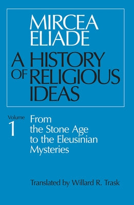 A History of Religious Ideas, Volume 1: From the Stone Age to the Eleusinian Mysteries by Eliade, Mircea
