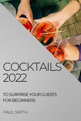 Cocktails 2022: To Surprise Your Guests for Beginners by Smith, Paul