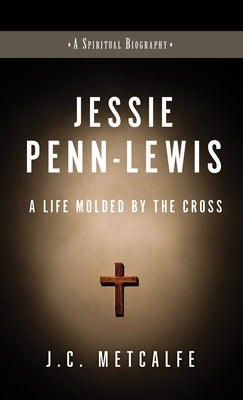 Jessie Penn-Lewis: A Life Molded by the Cross by Metcalfe, J. C.