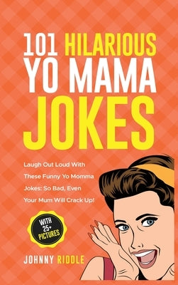101 Hilarious Yo Mama Jokes: Laugh Out Loud With These Funny Yo Momma Jokes: So Bad, Even Your Mum Will Crack Up! (WITH 25+ PICTURES) by Riddle, Johnny