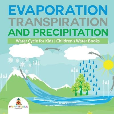 Evaporation, Transpiration and Precipitation - Water Cycle for Kids - Children's Water Books by Baby Professor