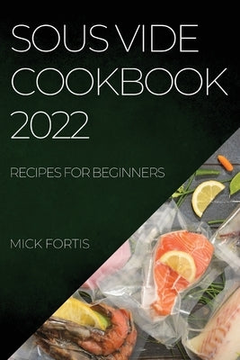 Sous Vide Cookbook 2022: Recipes for Beginners by Fortis, Mick