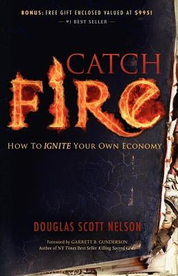 Catch Fire: How to Ignite Your Own Economy by Nelson, Douglas Scott