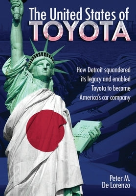 The United States of Toyota: How Detroit Squandered Its Legacy and Enabled Toyota to Become America's Car Company by De Lorenzo, Peter M.