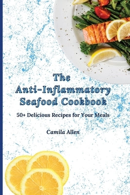 The Anti-Inflammatory Seafood Cookbook: 50+ Delicious Recipes for Your Meals by Allen, Camila