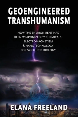 Geoengineered Transhumanism: How the Environment Has Been Weaponized by Chemicals, Electromagnetics, & Nanotechnology for Synthetic Biology by Freeland, Elana