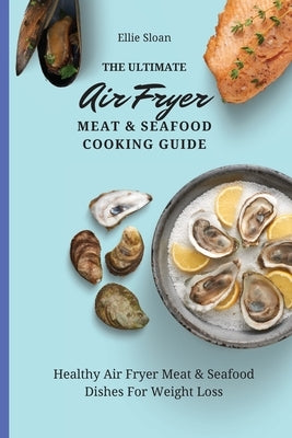 The Ultimate Air Fryer Meat & Seafood Cooking Guide: Healthy Air Fryer Meat & Seafood Dishes For Weight Loss by Sloan, Ellie