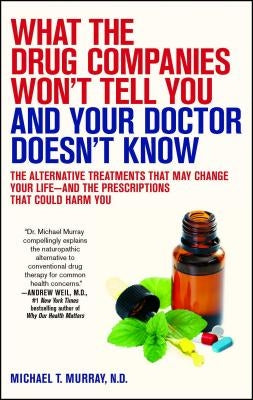 What the Drug Companies Won't Tell You and Your Doctor Doesn't Know: The Alternative Treatments That May Change Your Life--And the Prescriptions That by Murray, Michael T.