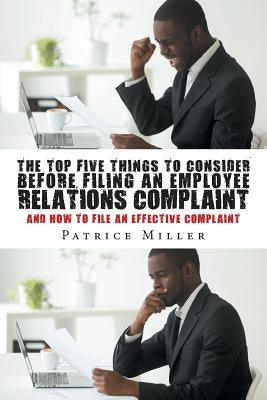 The Top Five Things to Consider before Filing an Employee Relations Complaint: And How to File An Effective Complaint by Miller, Patrice