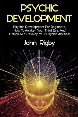 Psychic Development: Psychic Development for Beginners, How to Awaken your Third Eye, and Unlock and Develop your Psychic Abilities! by Rigby, John