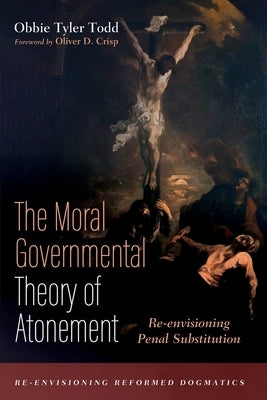 The Moral Governmental Theory of Atonement: Re-envisioning Penal Substitution by Todd, Obbie Tyler
