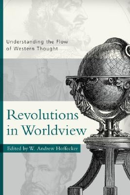 Revolutions in Worldview: Understanding the Flow of Western Thought by Hoffecker, W. Andrew