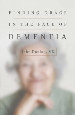 Finding Grace in the Face of Dementia: "experiencing Dementia--Honoring God" by Dunlop, John MD