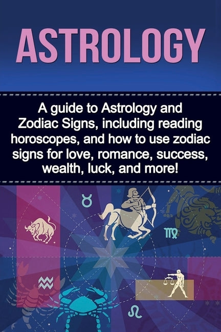 Astrology: A guide to Astrology and Zodiac Signs, including reading horoscopes, and how to use zodiac signs for love, romance, su by Doncevic, James