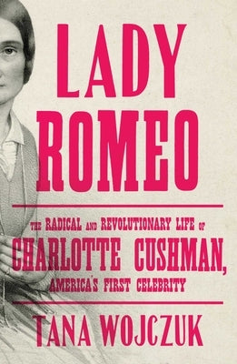 Lady Romeo: The Radical and Revolutionary Life of Charlotte Cushman, America's First Celebrity by Wojczuk, Tana