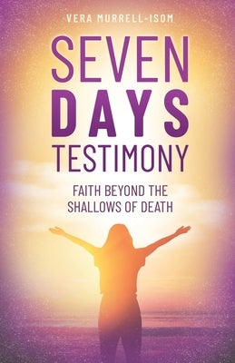 Seven Days Testimony: Faith Beyond the Shallows of Death by Murrell-Isom, Vera