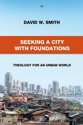 Seeking a City with Foundations: Theology for an Urban World by Smith, David W.