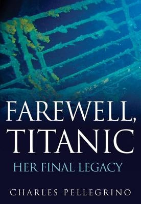 Farewell, Titanic: Her Final Legacy by Pellegrino, Charles