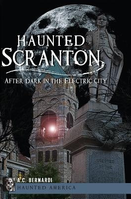 Haunted Scranton: After Dark in the Electric City by Bernardi Jr, Anthony C.