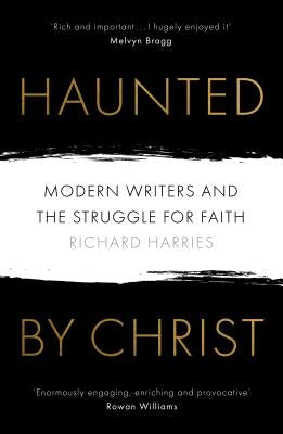 Haunted by Christ: Modern Writers and the Struggle for Faith by Harries, Richard