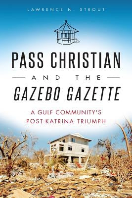 Pass Christian and the Gazebo Gazette: A Gulf Community's Post-Katrina Triumph by Strout, Lawrence N.