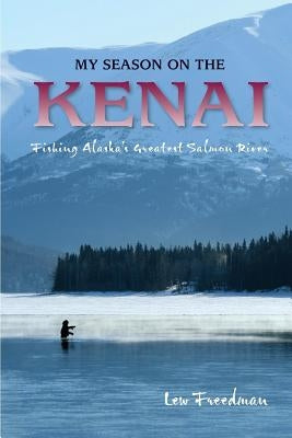 My Season on the Kenai: Fishing Alaska's Greatest Salmon River by Freedman, Lew