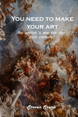 You need to make your art: The Artist's Way for the 21st century by Steven Stone
