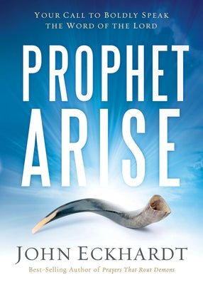 Prophet, Arise: Your Call to Boldly Speak the Word of the Lord by Eckhardt, John