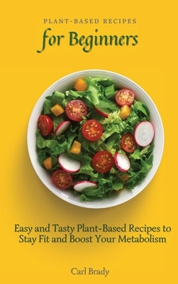 Plant-Based Recipes for Beginners: Easy and Tasty Plant-Based Recipes to Stay Fit and Boost Your Metabolism by Brady, Carl