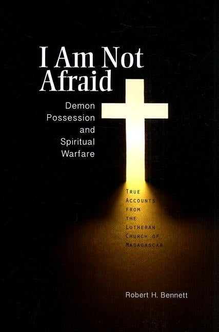 I Am Not Afraid: Demon Possession and Spiritual Warfare: True Accounts from the Lutheran Church of Madagascar by Bennett, Robert H.
