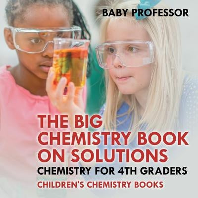 The Big Chemistry Book on Solutions - Chemistry for 4th Graders Children's Chemistry Books by Baby Professor