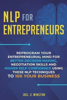 NLP For Entrepreneurs: Reprogram Your Entrepreneurial Mind for Better Decision Making, Negotiation Skills and Higher Self-Confidence Using th by Winston, Joel E.