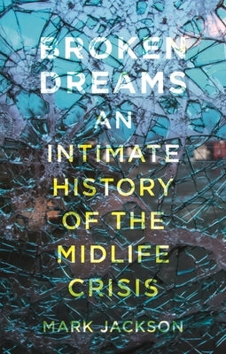 Broken Dreams: An Intimate History of the Midlife Crisis by Jackson, Mark