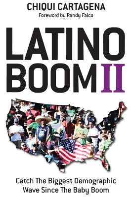 Latino Boom II: Catch the Biggest Demographic Wave Since the Baby Boom by Cartagena, Chiqui