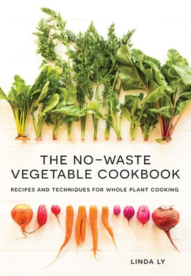 The No-Waste Vegetable Cookbook: Recipes and Techniques for Whole Plant Cooking by Ly, Linda