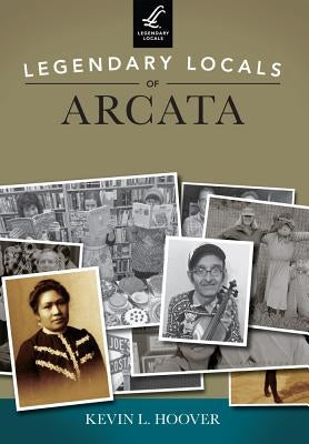 Legendary Locals of Arcata, California by Hoover, Kevin L.
