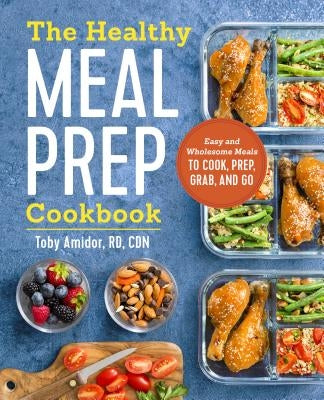 The Healthy Meal Prep Cookbook: Easy and Wholesome Meals to Cook, Prep, Grab, and Go by Amidor, Toby, MS Rd Cdn