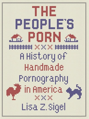 The People's Porn: A History of Handmade Pornography in America by Sigel, Lisa Z.