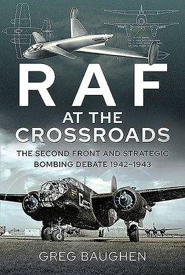 RAF at the Crossroads: The Second Front and Strategic Bombing Debate, 1942-1943 by Baughen, Greg