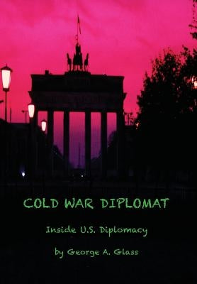 Cold War Diplomat: Inside U.S. Diplomacy 1981-2011 by Glass, George a.