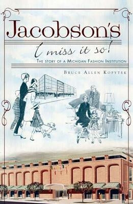 Jacobson's: I Miss It So!: The Story of a Michigan Fashion Institution by Kopytek, Bruce Allen