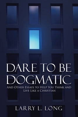 Dare to Be Dogmatic: And Other Essays to Help You Think and Live Like a Christian by Long, Larry L.