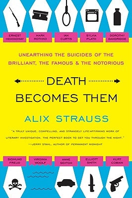 Death Becomes Them: Unearthing the Suicides of the Brilliant, the Famous, and the Notorious by Strauss, Alix